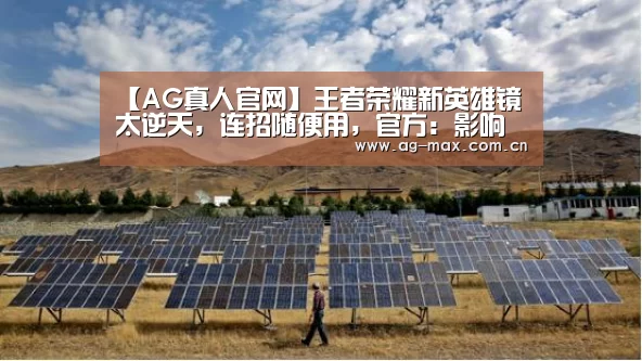 【AG真人官网】王者荣耀新英雄镜太逆天,连招随便用,官方:影响游戏体验,削弱了(图1) AG真人互动