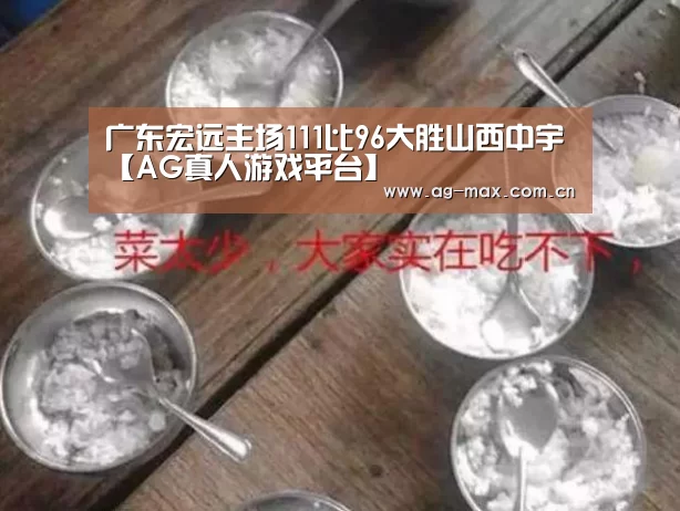 广东宏远主场111比96大胜山西中宇【AG真人游戏平台】(图1) AG真人游戏平台