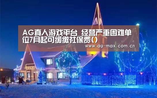 AG真人游戏平台_经营严重困难单位7月起可缓缴社保费()(图2) AG真人互动