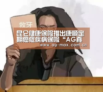 昆仑健康保险推出康顺定期癌症疾病保险“AG真人娱乐”(图4) AG真人互动