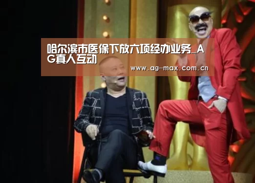 哈尔滨市医保下放六项经办业务_AG真人互动(图1) AG真人官网