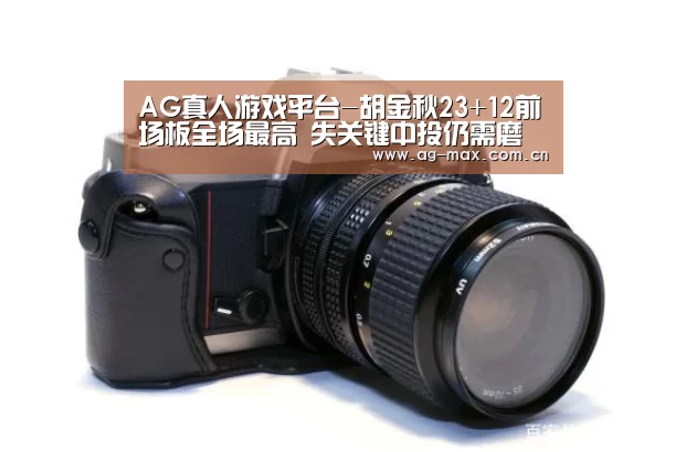 AG真人游戏平台-胡金秋23+12前场板全场最高 失关键中投仍需磨砺(图1) AG真人互动