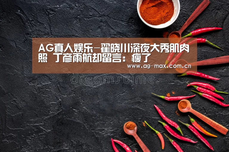 AG真人娱乐-翟晓川深夜大秀肌肉照 丁彦雨航却留言:瘦了(图1) AG真人互动