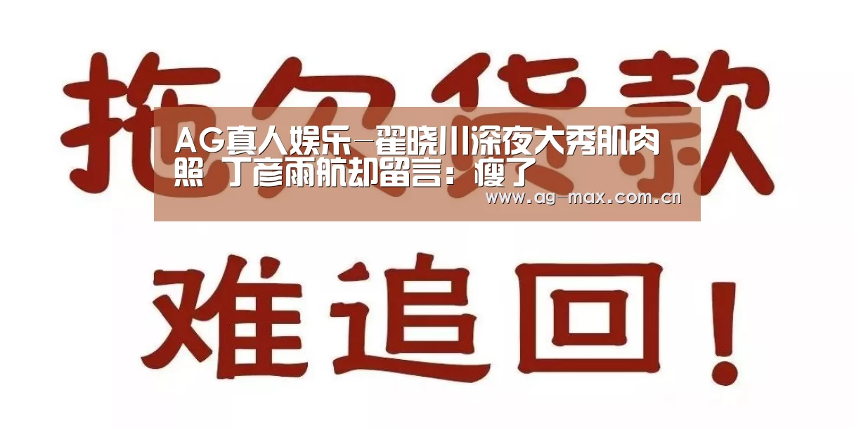 AG真人娱乐-翟晓川深夜大秀肌肉照 丁彦雨航却留言:瘦了(图2) AG真人游戏平台